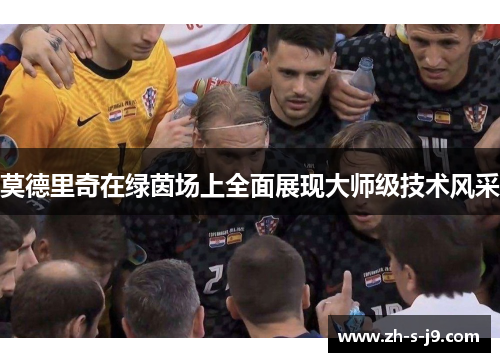 莫德里奇在绿茵场上全面展现大师级技术风采 莫德里奇在绿茵场上全面展现大师级技术风采