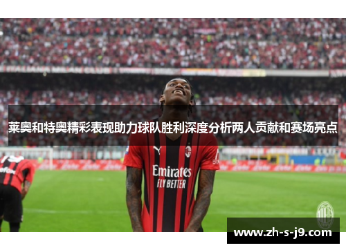 莱奥和特奥精彩表现助力球队胜利深度分析两人贡献和赛场亮点 莱奥和特奥精彩表现助力球队胜利深度分析两人贡献和赛场亮点