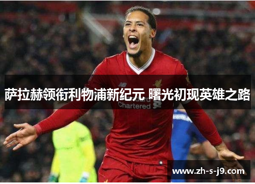 萨拉赫领衔利物浦新纪元 曙光初现英雄之路