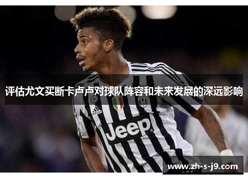 评估尤文买断卡卢卢对球队阵容和未来发展的深远影响 评估尤文买断卡卢卢对球队阵容和未来发展的深远影响