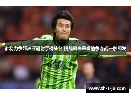 谁将力争超越亚冠射手榜头名 挑战最高荣誉的争夺战一触即发 谁将力争超越亚冠射手榜头名 挑战最高荣誉的争夺战一触即发