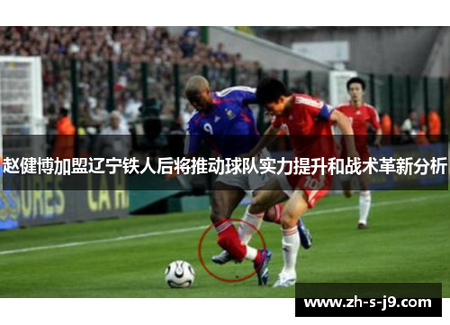 赵健博加盟辽宁铁人后将推动球队实力提升和战术革新分析 赵健博加盟辽宁铁人后将推动球队实力提升和战术革新分析