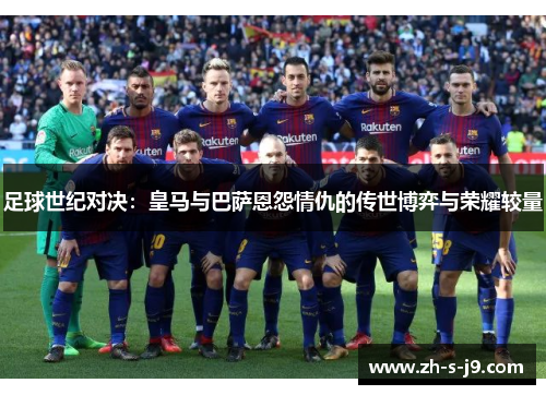 足球世纪对决:皇马与巴萨恩怨情仇的传世博弈与荣耀较量 足球世纪对决:皇马与巴萨恩怨情仇的传世博弈与荣耀较量