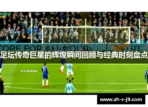 足坛传奇巨星的辉煌瞬间回顾与经典时刻盘点 足坛传奇巨星的辉煌瞬间回顾与经典时刻盘点