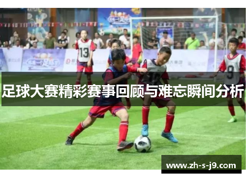 足球大赛精彩赛事回顾与难忘瞬间分析