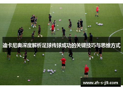 迪卡尼奥深度解析足球传球成功的关键技巧与思维方式 迪卡尼奥深度解析足球传球成功的关键技巧与思维方式