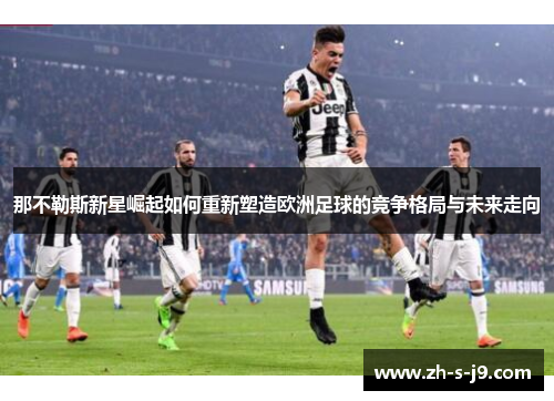那不勒斯新星崛起如何重新塑造欧洲足球的竞争格局与未来走向