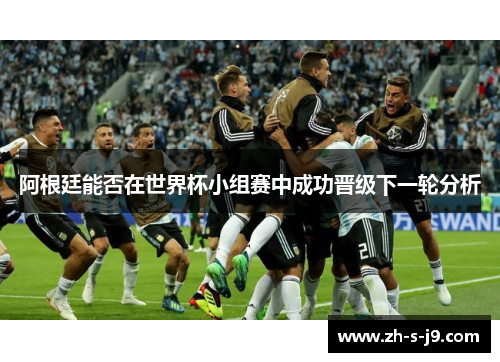 阿根廷能否在世界杯小组赛中成功晋级下一轮分析 阿根廷能否在世界杯小组赛中成功晋级下一轮分析