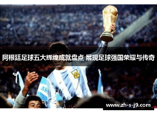 阿根廷足球五大辉煌成就盘点 展现足球强国荣耀与传奇