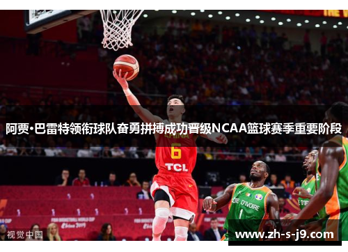 阿贾·巴雷特领衔球队奋勇拼搏成功晋级NCAA篮球赛季重要阶段