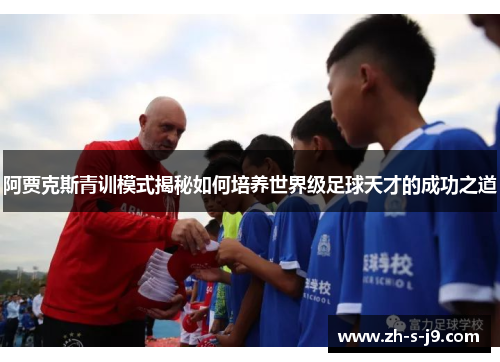 阿贾克斯青训模式揭秘如何培养世界级足球天才的成功之道