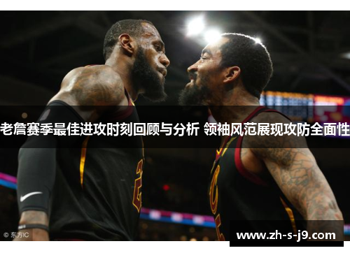 老詹赛季最佳进攻时刻回顾与分析 领袖风范展现攻防全面性 老詹赛季最佳进攻时刻回顾与分析 领袖风范展现攻防全面性