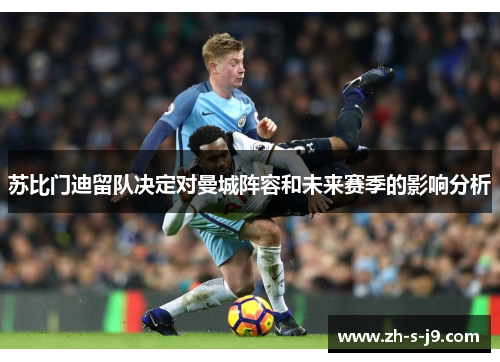 苏比门迪留队决定对曼城阵容和未来赛季的影响分析 苏比门迪留队决定对曼城阵容和未来赛季的影响分析