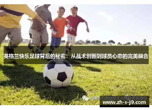 英格兰快乐足球背后的秘密：从战术创新到球员心态的完美融合