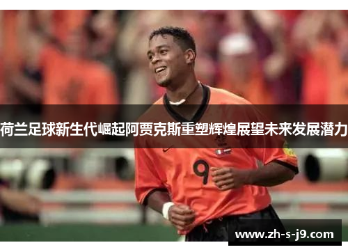 荷兰足球新生代崛起阿贾克斯重塑辉煌展望未来发展潜力