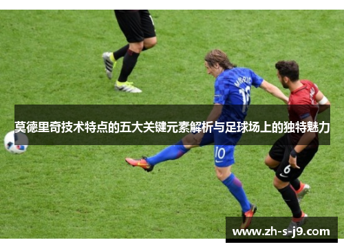 莫德里奇技术特点的五大关键元素解析与足球场上的独特魅力 莫德里奇技术特点的五大关键元素解析与足球场上的独特魅力