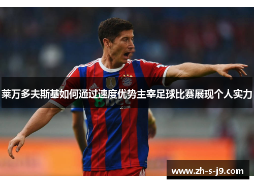 莱万多夫斯基如何通过速度优势主宰足球比赛展现个人实力 莱万多夫斯基如何通过速度优势主宰足球比赛展现个人实力