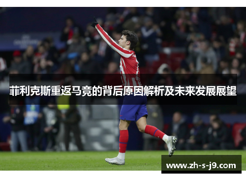 菲利克斯重返马竞的背后原因解析及未来发展展望 菲利克斯重返马竞的背后原因解析及未来发展展望