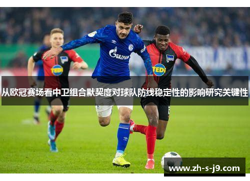 从欧冠赛场看中卫组合默契度对球队防线稳定性的影响研究关键性 从欧冠赛场看中卫组合默契度对球队防线稳定性的影响研究关键性