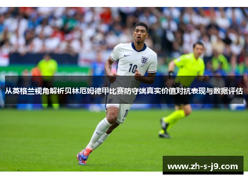 从英格兰视角解析贝林厄姆德甲比赛防守端真实价值对抗表现与数据评估 从英格兰视角解析贝林厄姆德甲比赛防守端真实价值对抗表现与数据评估