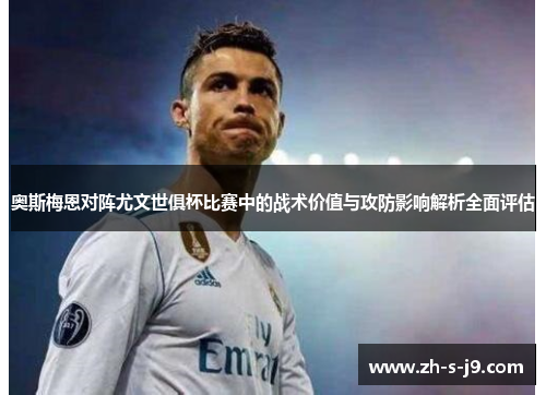 奥斯梅恩对阵尤文世俱杯比赛中的战术价值与攻防影响解析全面评估 奥斯梅恩对阵尤文世俱杯比赛中的战术价值与攻防影响解析全面评估