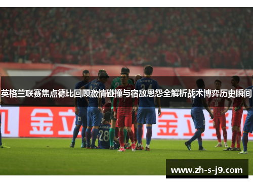 英格兰联赛焦点德比回顾激情碰撞与宿敌恩怨全解析战术博弈历史瞬间