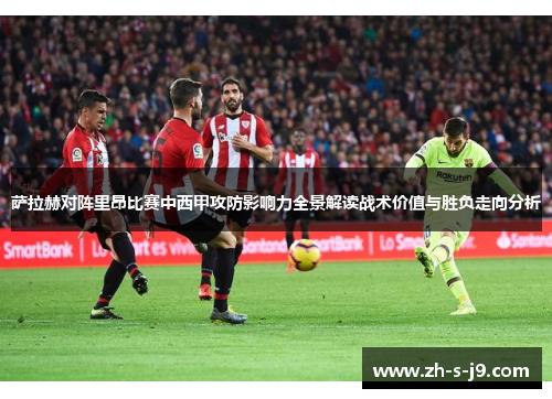 萨拉赫对阵里昂比赛中西甲攻防影响力全景解读战术价值与胜负走向分析