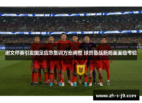 谢文停赛引发国足应急集训方案调整 球员备战新局面面临考验