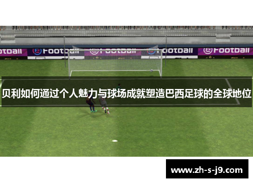 贝利如何通过个人魅力与球场成就塑造巴西足球的全球地位 贝利如何通过个人魅力与球场成就塑造巴西足球的全球地位