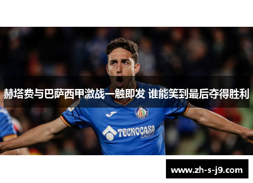 赫塔费与巴萨西甲激战一触即发 谁能笑到最后夺得胜利