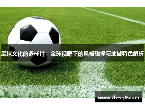 足球文化的多样性:全球视野下的风格碰撞与地域特色解析 足球文化的多样性:全球视野下的风格碰撞与地域特色解析