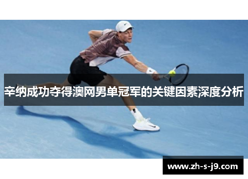 辛纳成功夺得澳网男单冠军的关键因素深度分析 辛纳成功夺得澳网男单冠军的关键因素深度分析