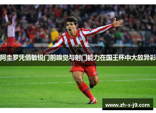 阿圭罗凭借敏锐门前嗅觉与射门能力在国王杯中大放异彩 阿圭罗凭借敏锐门前嗅觉与射门能力在国王杯中大放异彩