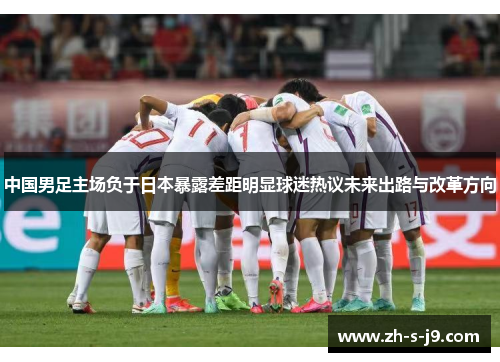 中国男足主场负于日本暴露差距明显球迷热议未来出路与改革方向 中国男足主场负于日本暴露差距明显球迷热议未来出路与改革方向