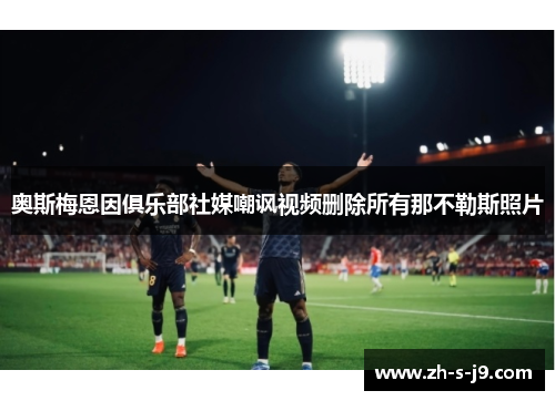 奥斯梅恩因俱乐部社媒嘲讽视频删除所有那不勒斯照片 奥斯梅恩因俱乐部社媒嘲讽视频删除所有那不勒斯照片