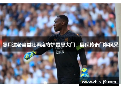 曼丹达老当益壮再度守护雷恩大门,展现传奇门将风采 曼丹达老当益壮再度守护雷恩大门,展现传奇门将风采