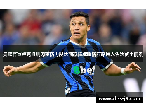 曼联官宣卢克肖肌肉重伤再度长期缺阵滕哈格左路用人告急赛季前景 曼联官宣卢克肖肌肉重伤再度长期缺阵滕哈格左路用人告急赛季前景