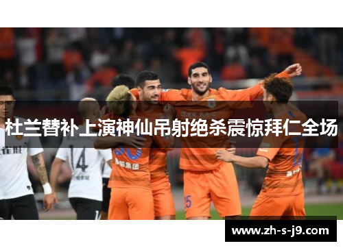 杜兰替补上演神仙吊射绝杀震惊拜仁全场 杜兰替补上演神仙吊射绝杀震惊拜仁全场