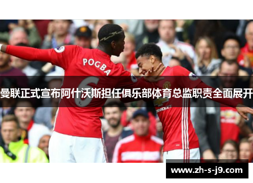 曼联正式宣布阿什沃斯担任俱乐部体育总监职责全面展开