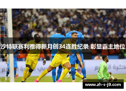 沙特联赛利雅得新月创34连胜纪录 彰显霸主地位 沙特联赛利雅得新月创34连胜纪录 彰显霸主地位