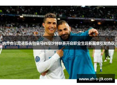 纳乔费尔南德斯告别皇马转投沙特联赛开启职业生涯新篇章引发热议 纳乔费尔南德斯告别皇马转投沙特联赛开启职业生涯新篇章引发热议