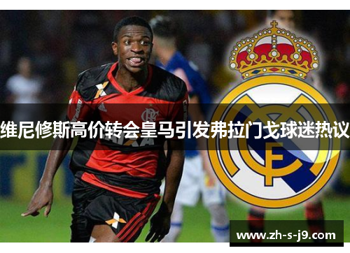 维尼修斯高价转会皇马引发弗拉门戈球迷热议 维尼修斯高价转会皇马引发弗拉门戈球迷热议