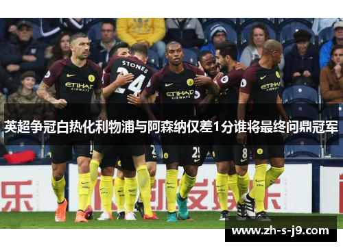 英超争冠白热化利物浦与阿森纳仅差1分谁将最终问鼎冠军 英超争冠白热化利物浦与阿森纳仅差1分谁将最终问鼎冠军