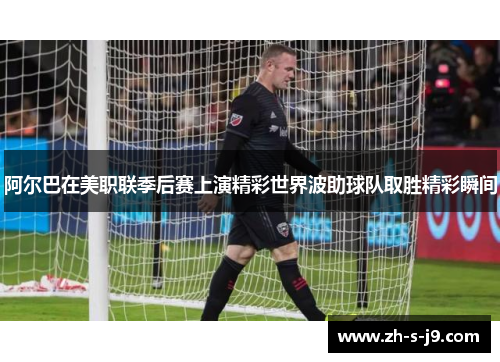 阿尔巴在美职联季后赛上演精彩世界波助球队取胜精彩瞬间
