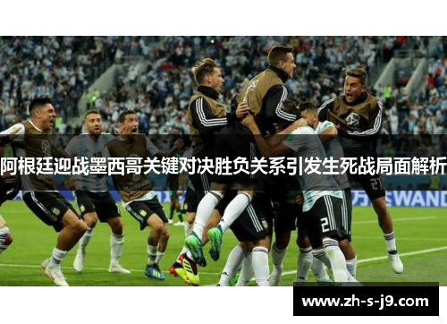 阿根廷迎战墨西哥关键对决胜负关系引发生死战局面解析