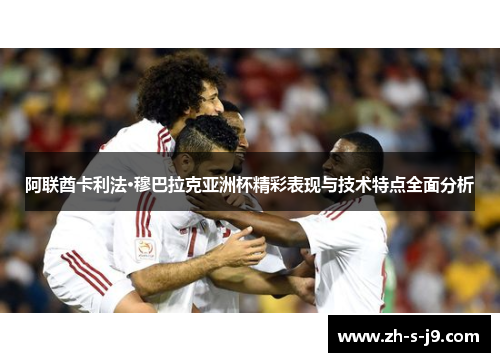 阿联酋卡利法·穆巴拉克亚洲杯精彩表现与技术特点全面分析