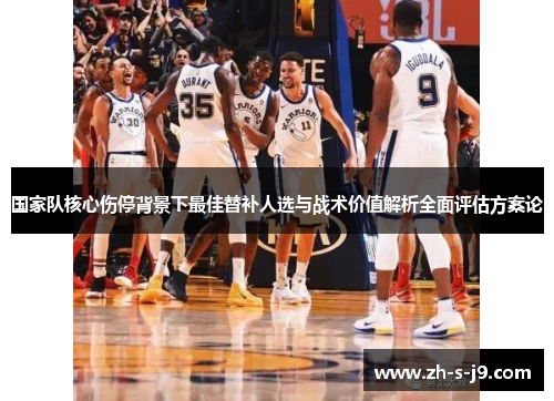 国家队核心伤停背景下最佳替补人选与战术价值解析全面评估方案论 国家队核心伤停背景下最佳替补人选与战术价值解析全面评估方案论