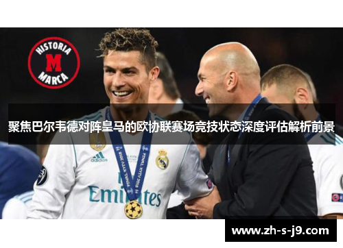 聚焦巴尔韦德对阵皇马的欧协联赛场竞技状态深度评估解析前景 聚焦巴尔韦德对阵皇马的欧协联赛场竞技状态深度评估解析前景