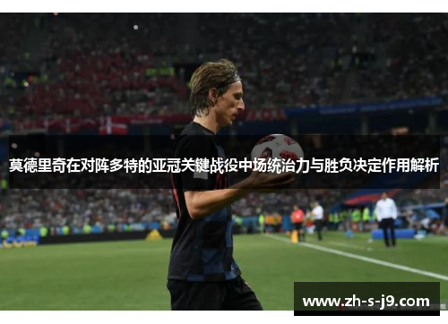 莫德里奇在对阵多特的亚冠关键战役中场统治力与胜负决定作用解析 莫德里奇在对阵多特的亚冠关键战役中场统治力与胜负决定作用解析