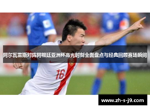 阿尔瓦雷斯对阵阿根廷亚洲杯高光时刻全面盘点与经典回顾赛场瞬间 阿尔瓦雷斯对阵阿根廷亚洲杯高光时刻全面盘点与经典回顾赛场瞬间